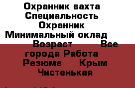 Охранник вахта › Специальность ­ Охранник › Минимальный оклад ­ 55 000 › Возраст ­ 43 - Все города Работа » Резюме   . Крым,Чистенькая